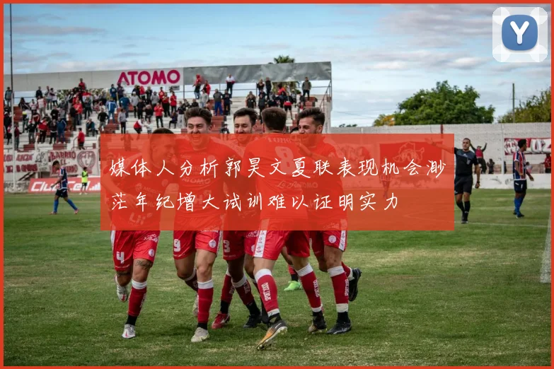媒体人分析郭昊文夏联表现机会渺茫年纪增大试训难以证明实力
