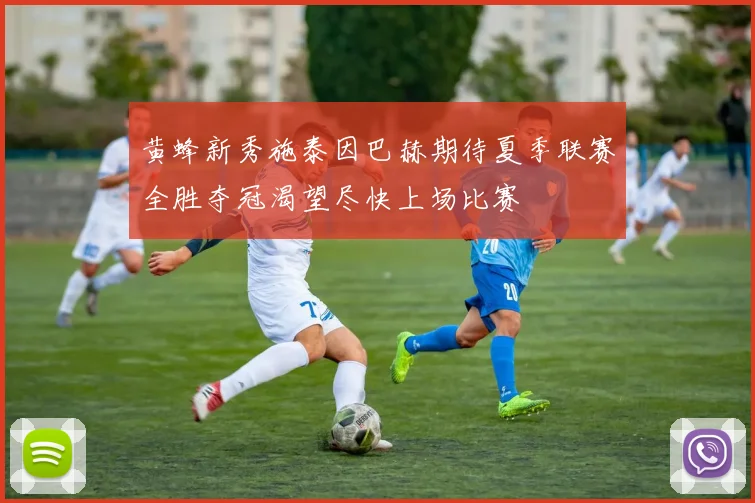 黄蜂新秀施泰因巴赫期待夏季联赛全胜夺冠渴望尽快上场比赛