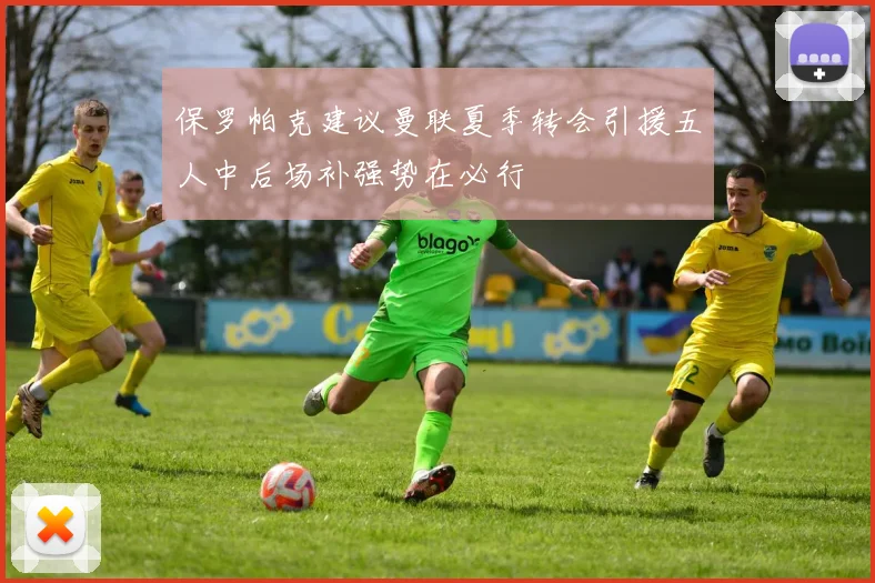 保罗帕克建议曼联夏季转会引援五人中后场补强势在必行