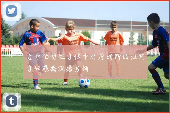 吉尔伯特坦言信中对詹姆斯的诅咒言辞愚蠢深感后悔