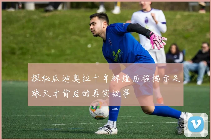 探秘瓜迪奥拉十年辉煌历程揭示足球天才背后的真实故事
