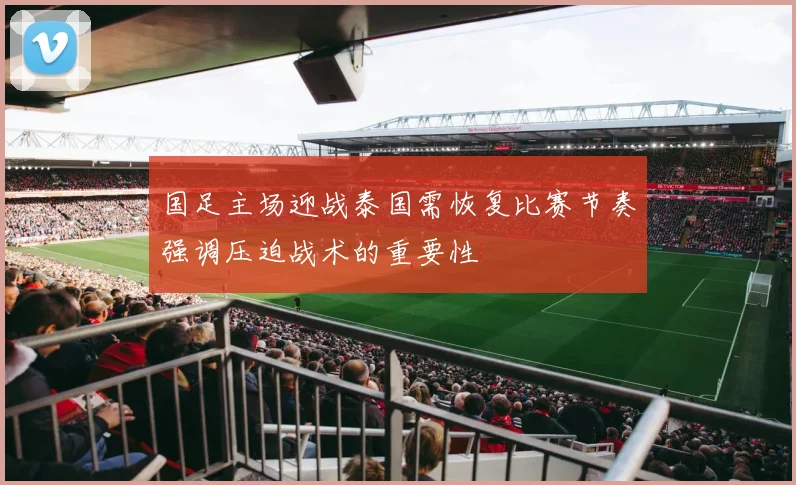 国足主场迎战泰国需恢复比赛节奏强调压迫战术的重要性