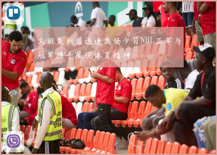 文班失利后迅速离场今日NHL亚军与冠军握手展现体育精神