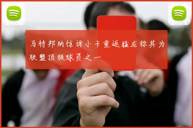 马特邦纳惊讶小卡重返猛龙称其为联盟顶级球员之一