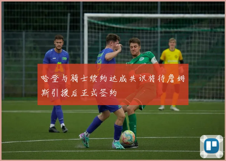 哈登与骑士续约达成共识将待詹姆斯引援后正式签约