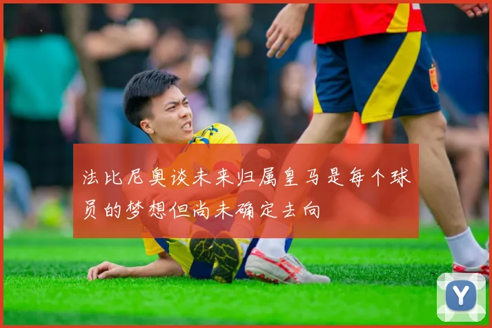 法比尼奥谈未来归属皇马是每个球员的梦想但尚未确定去向