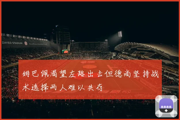 姆巴佩渴望左路出击但德尚坚持战术选择两人难以共存