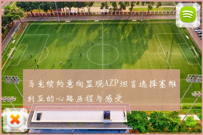 马竞续约意向显现AZP坦言选择塞维利亚的心路历程与感受