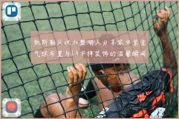 凯斯勒庆祝加盟湖人分享家中紫金气球布置与LA字样装饰的温馨瞬间