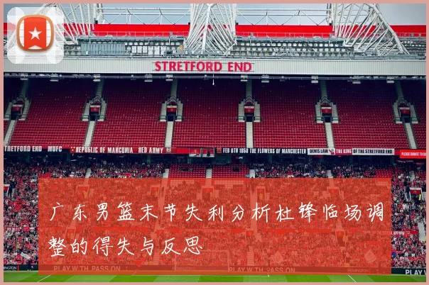 广东男篮末节失利分析杜锋临场调整的得失与反思