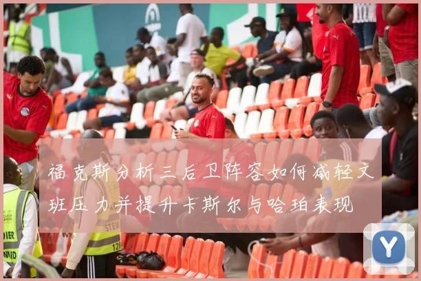 福克斯分析三后卫阵容如何减轻文班压力并提升卡斯尔与哈珀表现