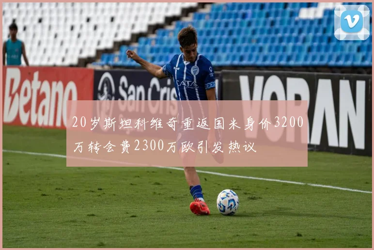 20岁斯坦科维奇重返国米身价3200万转会费2300万欧引发热议