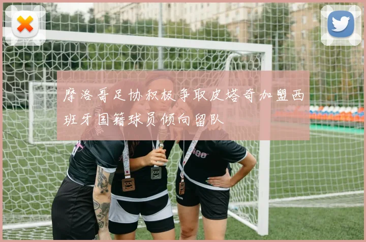 摩洛哥足协积极争取皮塔奇加盟西班牙国籍球员倾向留队