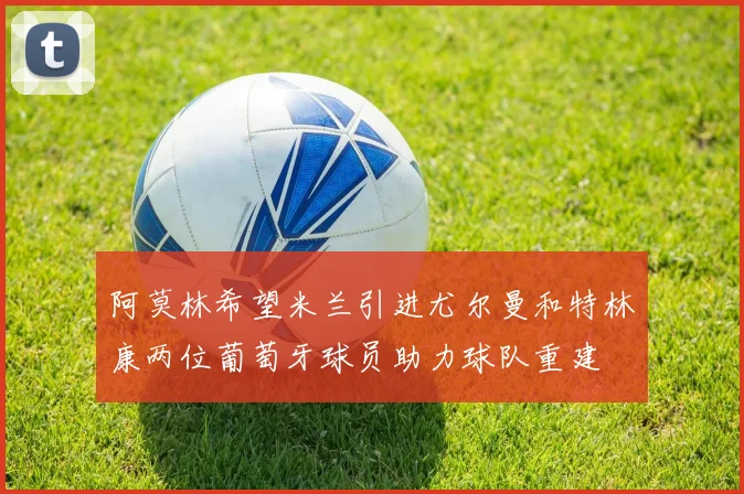 阿莫林希望米兰引进尤尔曼和特林康两位葡萄牙球员助力球队重建