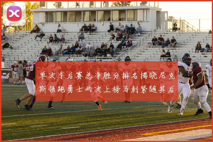 单次季后赛总净胜分排名揭晓尼克斯领跑勇士两次上榜马刺紧随其后