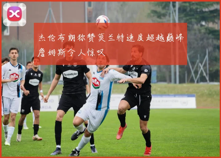 杰伦布朗称赞莫兰特速度超越巅峰詹姆斯令人惊叹