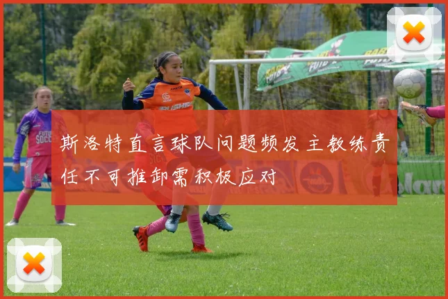 斯洛特直言球队问题频发主教练责任不可推卸需积极应对