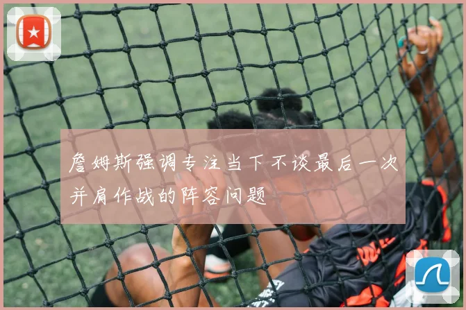 詹姆斯强调专注当下不谈最后一次并肩作战的阵容问题