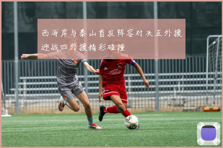 西海岸与泰山首发阵容对决五外援迎战四外援精彩碰撞
