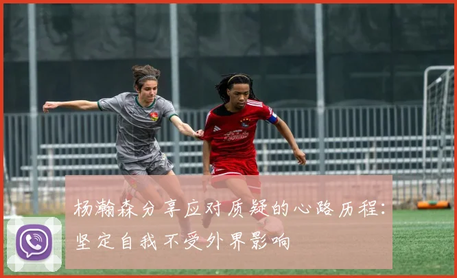 杨瀚森分享应对质疑的心路历程：坚定自我不受外界影响