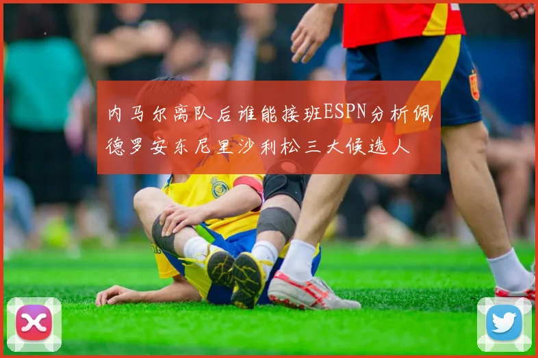内马尔离队后谁能接班ESPN分析佩德罗安东尼里沙利松三大候选人
