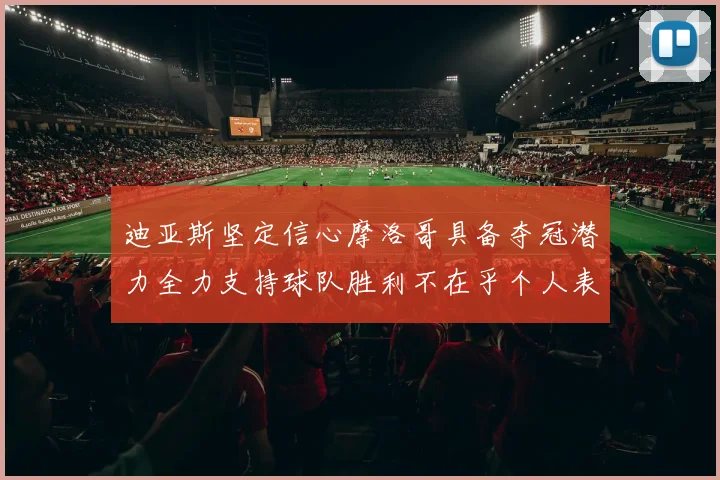 迪亚斯坚定信心摩洛哥具备夺冠潜力全力支持球队胜利不在乎个人表现