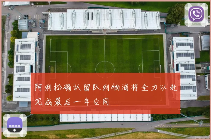 阿利松确认留队利物浦将全力以赴完成最后一年合同