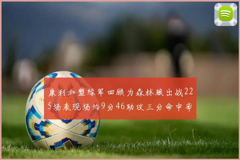 康利加盟绿军回顾为森林狼出战225场表现场均9分46助攻三分命中率412