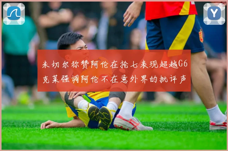 米切尔称赞阿伦在抢七表现超越G6克莱强调阿伦不在意外界的批评声音