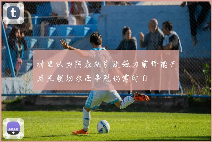 特里认为阿森纳引进强力前锋能开启王朝切尔西争冠仍需时日