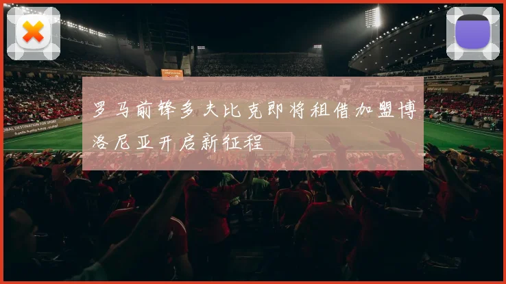 罗马前锋多夫比克即将租借加盟博洛尼亚开启新征程