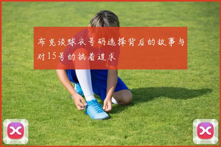 布克谈球衣号码选择背后的故事与对15号的执着追求