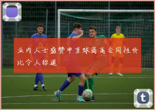 业内人士盛赞申京球商高合同性价比令人称道