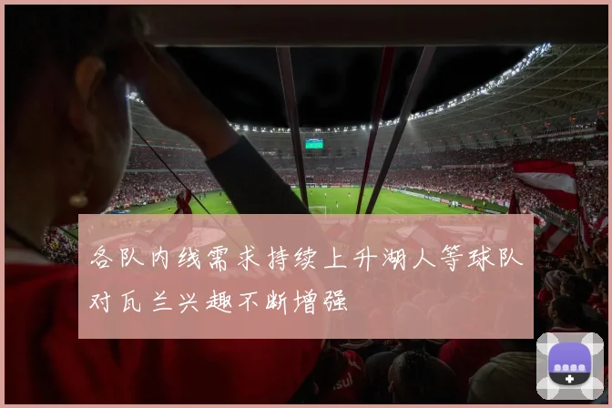 各队内线需求持续上升湖人等球队对瓦兰兴趣不断增强